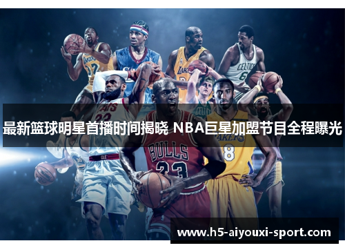 最新篮球明星首播时间揭晓 NBA巨星加盟节目全程曝光